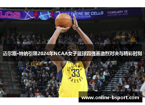 迈尔斯·特纳引领2024年NCAA女子篮球四强赛激烈对决与精彩时刻