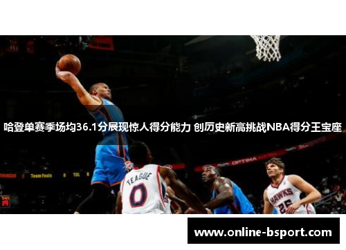 哈登单赛季场均36.1分展现惊人得分能力 创历史新高挑战NBA得分王宝座