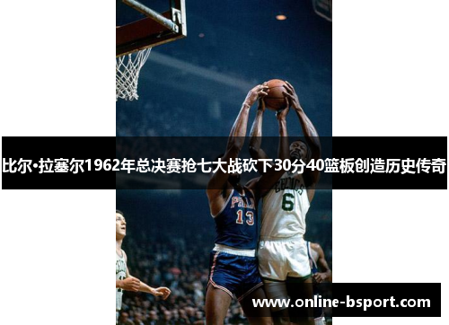 比尔·拉塞尔1962年总决赛抢七大战砍下30分40篮板创造历史传奇