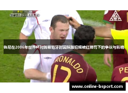 鲁尼在2006年世界杯对阵葡萄牙时因踩踏犯规被红牌罚下的争议与影响 鲁尼在2006年世界杯对阵葡萄牙时因踩踏犯规被红牌罚下的争议与影响