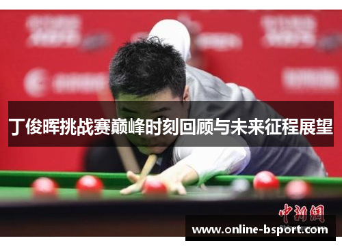 丁俊晖挑战赛巅峰时刻回顾与未来征程展望 丁俊晖挑战赛巅峰时刻回顾与未来征程展望