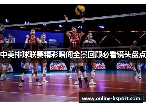 中美排球联赛精彩瞬间全景回顾必看镜头盘点 中美排球联赛精彩瞬间全景回顾必看镜头盘点