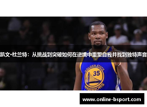凯文·杜兰特:从挑战到突破如何在逆境中重塑自我并找到独特声音 凯文·杜兰特:从挑战到突破如何在逆境中重塑自我并找到独特声音