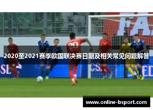 2020至2021赛季欧国联决赛日期及相关常见问题解答 2020至2021赛季欧国联决赛日期及相关常见问题解答