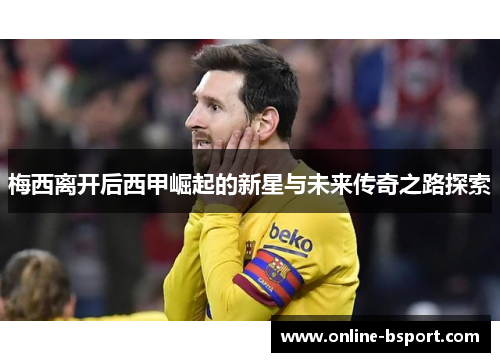 梅西离开后西甲崛起的新星与未来传奇之路探索 梅西离开后西甲崛起的新星与未来传奇之路探索