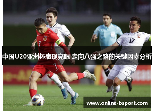 中国U20亚洲杯表现亮眼 走向八强之路的关键因素分析 中国U20亚洲杯表现亮眼 走向八强之路的关键因素分析