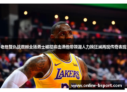 老詹复仇战震撼全场勇士被彻底击溃他带领湖人力挽狂澜再现传奇表现 老詹复仇战震撼全场勇士被彻底击溃他带领湖人力挽狂澜再现传奇表现