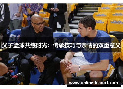 父子篮球共练时光：传承技巧与亲情的双重意义