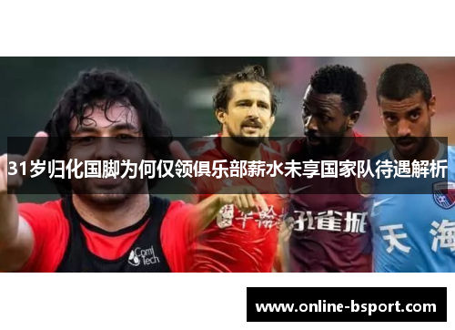 31岁归化国脚为何仅领俱乐部薪水未享国家队待遇解析