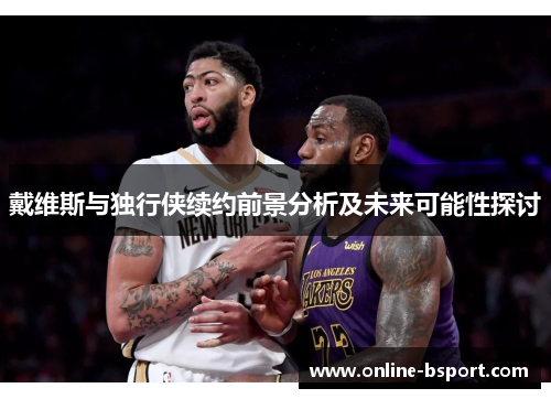 戴维斯与独行侠续约前景分析及未来可能性探讨