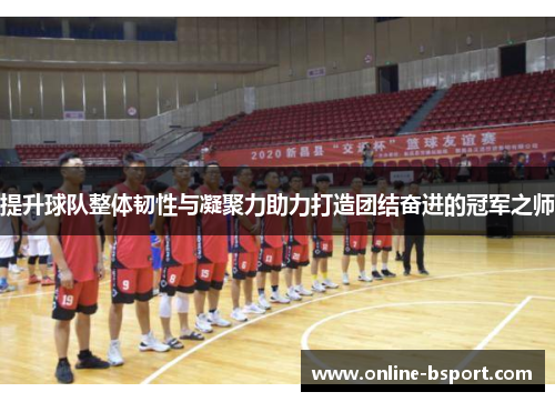 提升球队整体韧性与凝聚力助力打造团结奋进的冠军之师