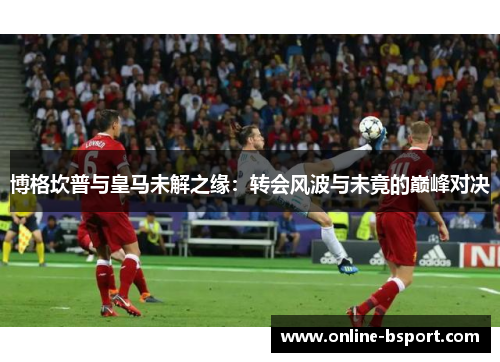 博格坎普与皇马未解之缘：转会风波与未竟的巅峰对决