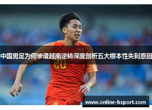 中国男足为何惨遭越南逆转深度剖析五大根本性失利原因