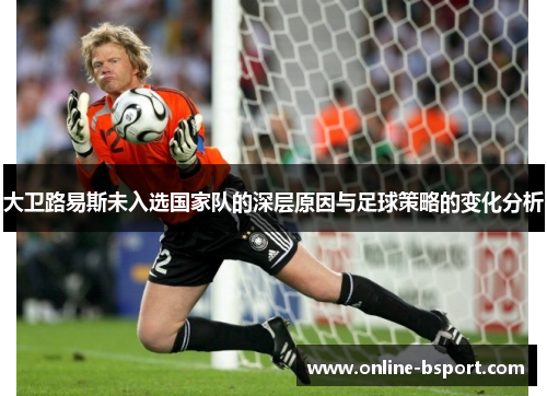 大卫路易斯未入选国家队的深层原因与足球策略的变化分析 大卫路易斯未入选国家队的深层原因与足球策略的变化分析
