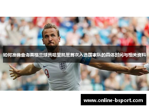 如何准确查询英格兰球员哈里凯恩首次入选国家队的具体时间与相关资料 如何准确查询英格兰球员哈里凯恩首次入选国家队的具体时间与相关资料