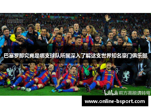 巴塞罗那究竟是哪支球队所属深入了解这支世界知名豪门俱乐部