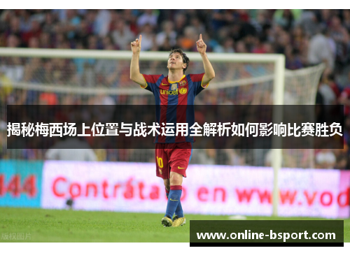 揭秘梅西场上位置与战术运用全解析如何影响比赛胜负 揭秘梅西场上位置与战术运用全解析如何影响比赛胜负