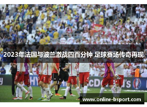 2023年法国与波兰激战四百分钟 足球赛场传奇再现