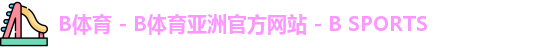 B体育 - B体育亚洲官方网站 - B SPORTS